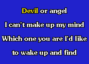 Devil or angel
I can't make up my mind
Which one you are I'd like

to wake up and find