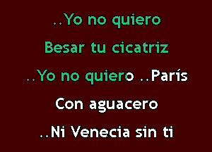 ..Yo no quiero

Besar tu cicatriz

..Yo no quiero ..Paris

Con aguacero

..Ni Venecia sin ti