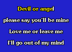 Devil or angel
please say you'll be mine
Love me or leave me

I'll go out of my mind