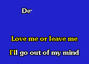 Love me or leave me

I'll go out of my mind