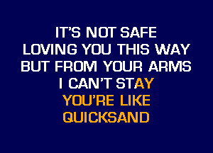 IT'S NOT SAFE
LOVING YOU THIS WAY
BUT FROM YOUR ARMS

I CAN'T STAY

YOU'RE LIKE
GUICKSAND