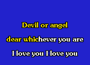 Devil or angel

dear whichever you are

I love you I love you