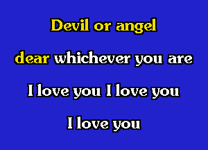 Devil or angel

dear whichever you are

I love you I love you

I love you