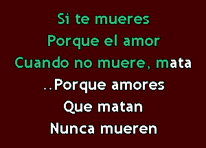 Si te mueres
Porque el amor
Cuando no muere, mata

..Porque amores
Que matan
Nunca mueren