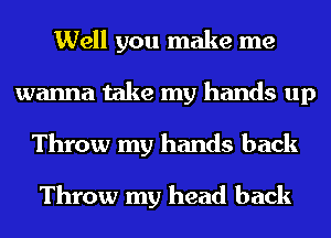 Well you make me
wanna take my hands up
Throw my hands back

Throw my head back