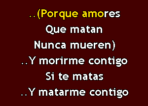 ..(Porque amores
Que matan
Nunca mueren)

..Y morirme contigo
Si te matas
..Y matarme contigo