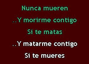 Nunca mueren
..Y morirme contigo

Si te matas

..Y matarme contigo

Si te mueres