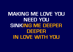 MAKING ME LOVE YOU
NEED YOU
SINKING ME DEEPER
DEEPER
IN LOVE WITH YOU