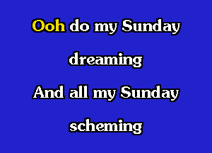 Ooh do my Sunday

dreaming

And all my Sunday

scheming