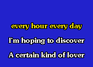 every hour every day
I'm hoping to discover

A certain kind of lover