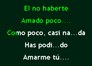 El no haberte

Amado poco....

Como poco, casi na...da
Has podi...do

Amarme td....