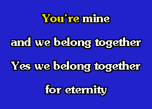 You're mine
and we belong together
Yes we belong together

for eternity