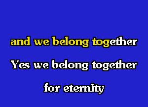 and we belong together

Yes we belong together

for eternity