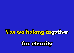 Yes we belong together

for eternity