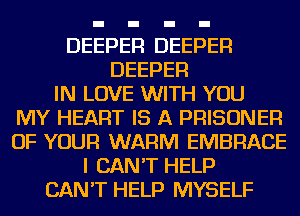 DEEPER DEEPER
DEEPER
IN LOVE WITH YOU
MY HEART IS A PRISONER
OF YOUR WARM EMBRACE
I CAN'T HELP
CAN'T HELP MYSELF