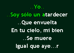 ..Yo..
..Soy s6lo un atardecer
..Que envuelta

En tu cielo, mi bien
..Se muere
Igual que aye...r