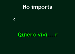 No importa

Quiero vivi....r