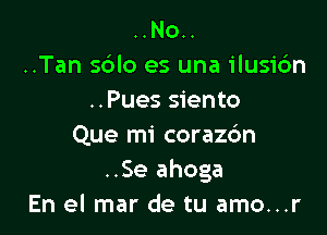 ..No..
..Tan sdlo es una ilusic'm
..Pues siento

Que mi corazc'm
..Se ahoga
En el mar de tu amo...r