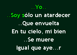 ..Yo..
..Soy s6lo un atardecer
..Que envuelta

En tu cielo, mi bien
..Se muere
Igual que aye...r