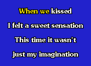 When we kissed

I felt a sweet sensation
This time it wasn't

just my imagination