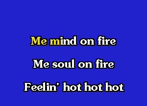 Me mind on fire

Me soul on fire

Feelin' hot hot hot