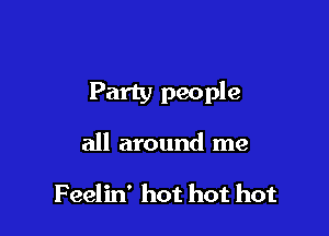 Party people

all around me

F eelin' hot hot hot