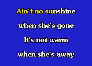 Ain't no sunshine
when she's gone

It's not warm

when she's away I