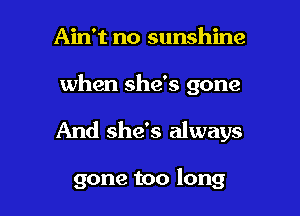 Ain't no sunshine

when she's gone

And she's always

gone too long