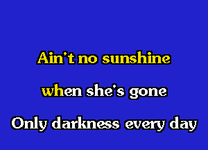 Ain't no sunshine
when she's gone

Only darkness every day