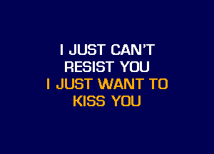 I JUST CAN'T
RESIST YOU

I JUST WANT TO
KISS YOU