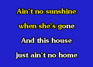 Ain't no sunshine

when she's gone

And this house

just ain't no home I