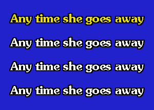 Any time she goes away
Any time she goes away
Any time she goes away

Any time she goes away