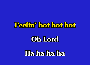 Feelin' hot hot hot

Oh Lord
Ha ha ha ha