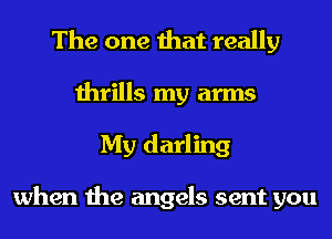 The one that really
thrills my arms
My darling

when the angels sent you