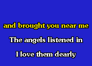 and brought you near me
The angels listened in

I love them dearly