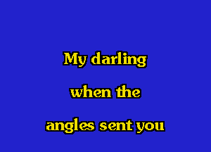 My darling
when the

angles sent you