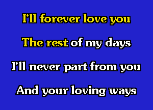 I'll forever love you
The rest of my days
I'll never part from you

And your loving ways