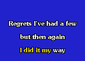 Regrets I've had a few

but then again

ldid it my way