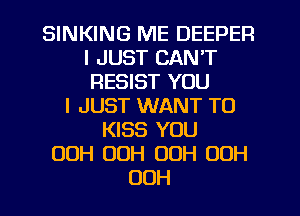 SINKING ME DEEPER
I JUST CAN'T
RESIST YOU

I JUST WANT TO
KISS YOU
OOH 00H 00H OOH
OOH