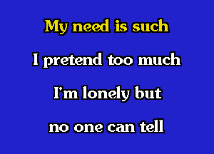 My need is such

I pretend too much

I'm lonely but

no one can tell