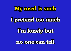 My need is such

I pretend too much

I'm lonely but

no one can tell