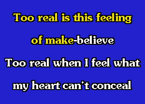 Too real is this feeling
of make-believe
Too real when I feel what

my heart can't conceal