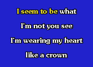 I seem to be what
I'm not you see

I'm wearing my heart

like a crown l