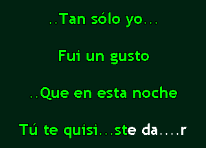 ..Tan sdlo yo...
Fui un gusto

..Que en esta noche

Tu te quisi...ste da....r