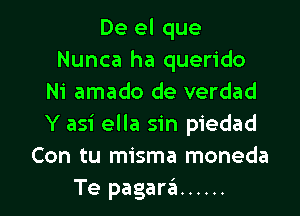 De el que
Nunca ha querido
Ni amado de verdad
Y asi ella sin piedad
Con tu misma moneda

Te pagara ...... l