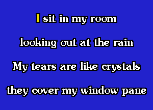 I sit in my room
looking out at the rain
My tears are like crystals

they cover my window pane