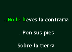 ..No le lleves la contraria

..Pon sus pies

Sobre la tierra