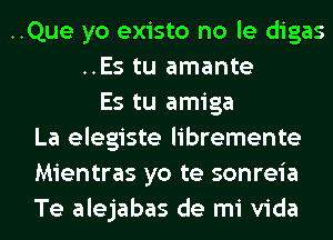 ..Que yo existo no le digas
..Es tu amante
Es tu amiga
La elegiste libremente
Mientras yo te sonreia
Te alejabas de mi Vida