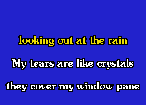 looking out at the rain
My tears are like crystals

they cover my window pane