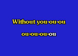 Without you-ou-ou

011 '01! 'Oll'Oll